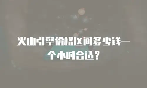 火山引擎价格区间多少钱一个小时合适？