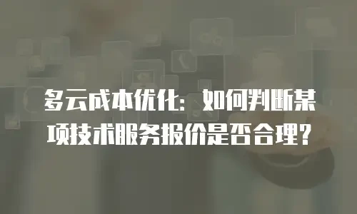 多云成本优化：如何判断某项技术服务报价是否合理？