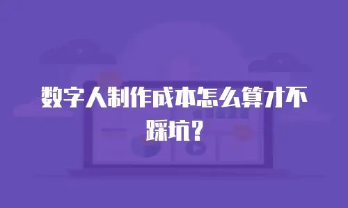 数字人制作成本怎么算才不踩坑？