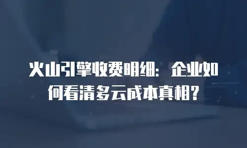 火山引擎收费明细：企业如何看清多云成本真相？