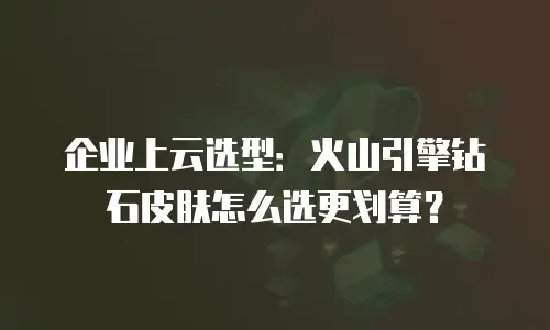 企业上云选型：火山引擎钻石皮肤怎么选更划算？