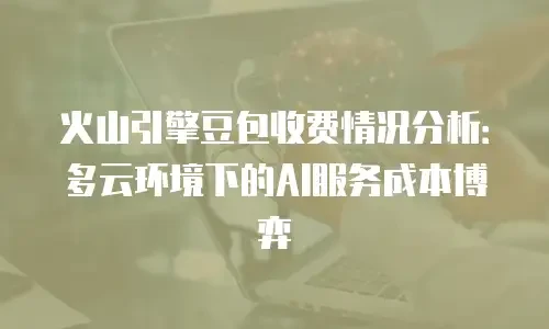火山引擎豆包收费情况分析：多云环境下的AI服务成本博弈