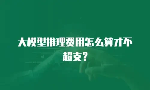 大模型推理费用怎么算才不超支？