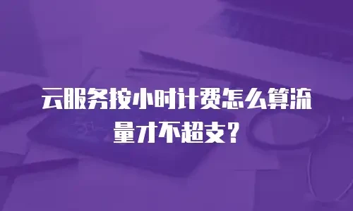 云服务按小时计费怎么算流量才不超支？