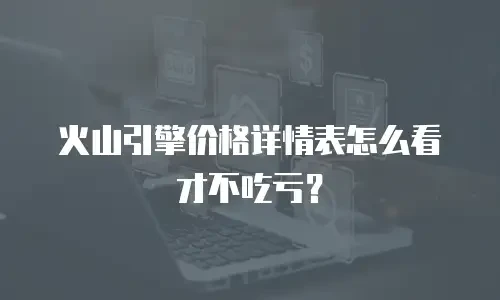 火山引擎价格详情表怎么看才不吃亏？