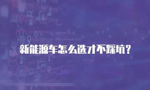 新能源车怎么选才不踩坑？