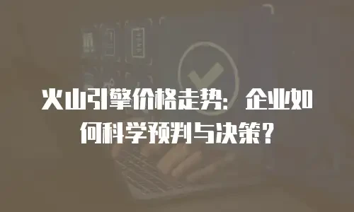 火山引擎价格走势：企业如何科学预判与决策？