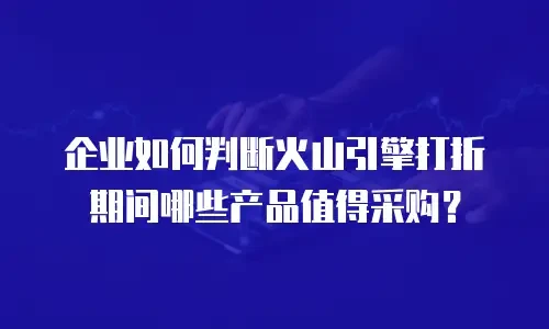 企业如何判断火山引擎打折期间哪些产品值得采购？