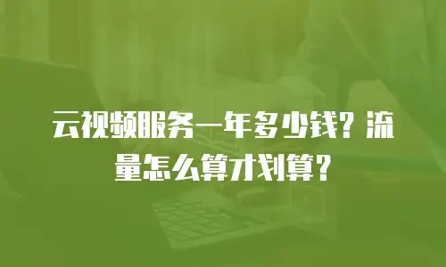 云视频服务一年多少钱？流量怎么算才划算？