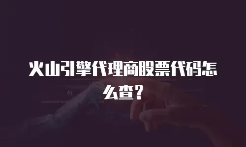 火山引擎代理商股票代码怎么查？