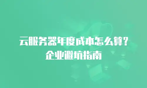 云服务器年度成本怎么算？企业避坑指南