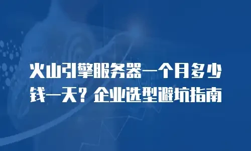 火山引擎服务器一个月多少钱一天？企业选型避坑指南