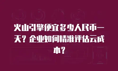 火山引擎便宜多少人民币一天？企业如何精准评估云成本？