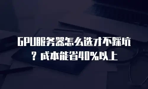 GPU服务器怎么选才不踩坑？成本能省40%以上