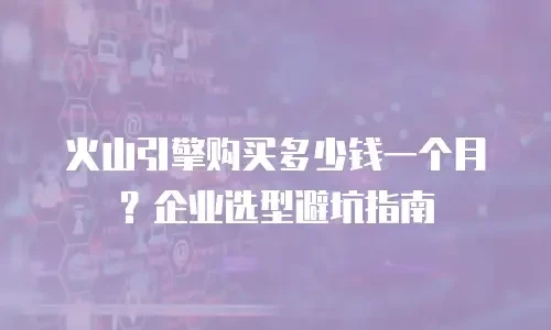 火山引擎购买多少钱一个月？企业选型避坑指南