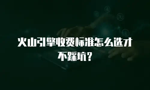 火山引擎收费标准怎么选才不踩坑？