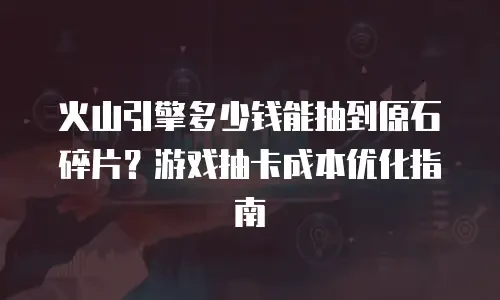 火山引擎多少钱能抽到原石碎片？游戏抽卡成本优化指南