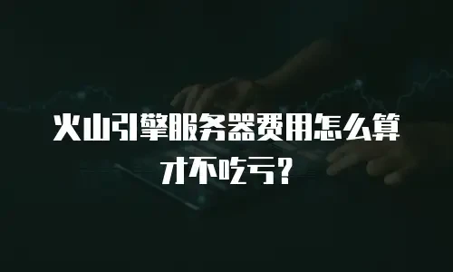 火山引擎服务器费用怎么算才不吃亏？