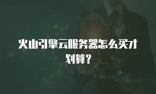 火山引擎云服务器怎么买才划算？