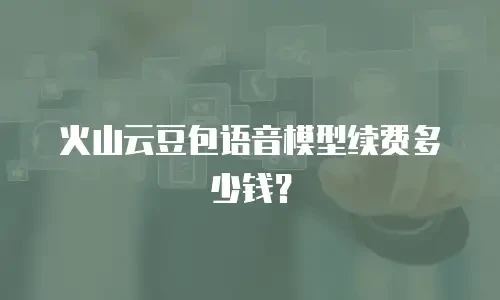 火山云豆包语音模型续费多少钱？