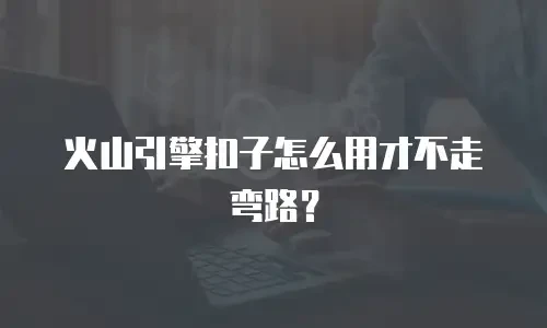 火山引擎扣子怎么用才不走弯路？