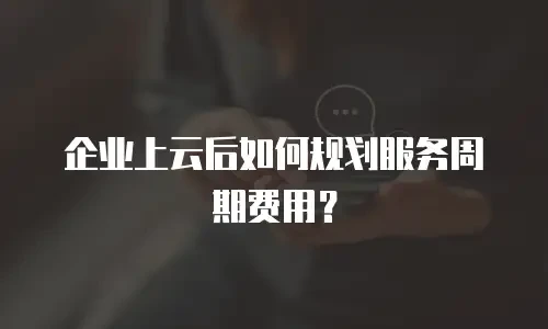 企业上云后如何规划服务周期费用？