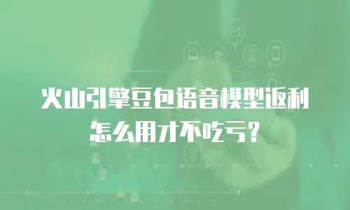 火山引擎豆包语音模型返利怎么用才不吃亏？