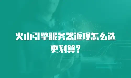 火山引擎服务器返现怎么选更划算？