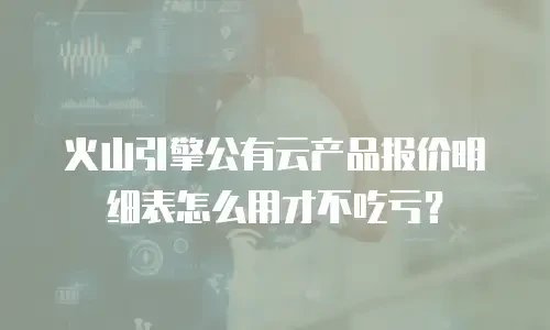 火山引擎公有云产品报价明细表怎么用才不吃亏？