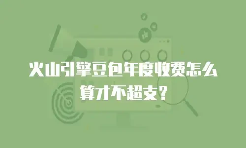 火山引擎豆包年度收费怎么算才不超支？
