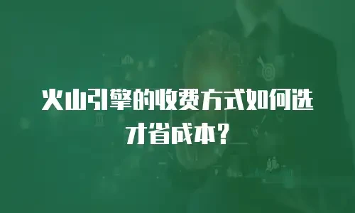 火山引擎的收费方式如何选才省成本？