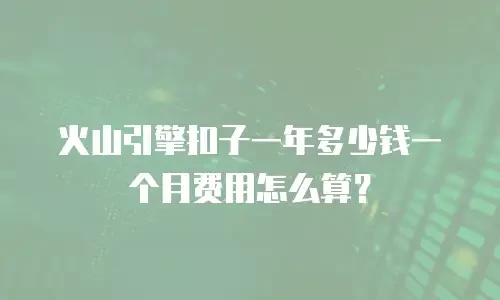 火山引擎扣子一年多少钱一个月费用怎么算？