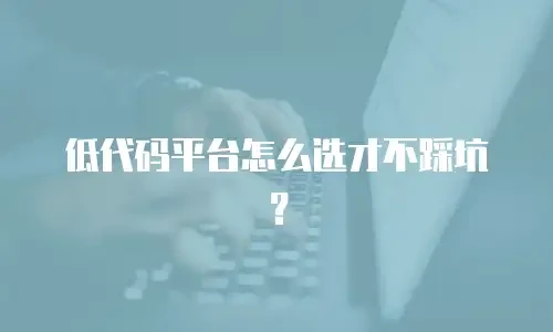低代码平台怎么选才不踩坑？