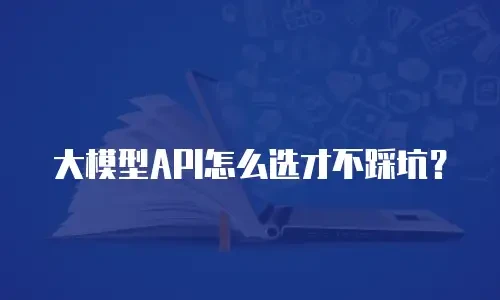 大模型API怎么选才不踩坑？