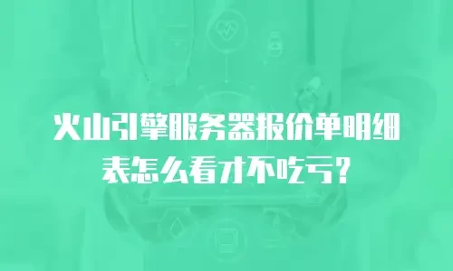 火山引擎服务器报价单明细表怎么看才不吃亏？