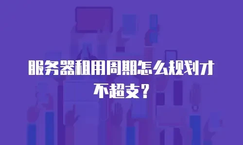 服务器租用周期怎么规划才不超支？
