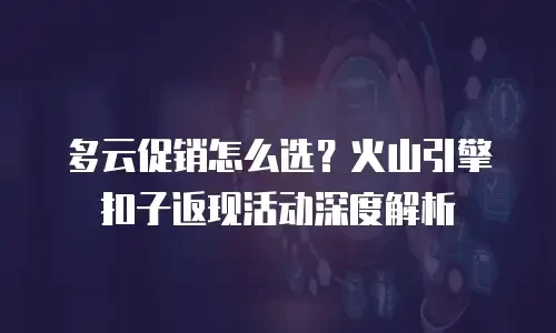 多云促销怎么选？火山引擎扣子返现活动深度解析