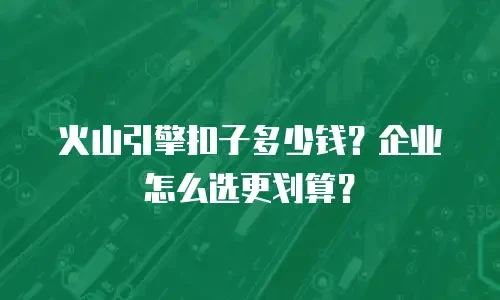 火山引擎扣子多少钱？企业怎么选更划算？