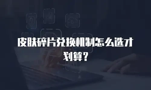皮肤碎片兑换机制怎么选才划算？