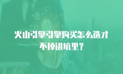 火山引擎引擎购买怎么选才不掉进坑里？