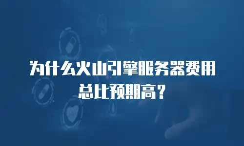 为什么火山引擎服务器费用总比预期高？