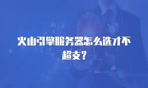 火山引擎服务器怎么选才不超支？