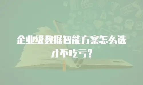 企业级数据智能方案怎么选才不吃亏？