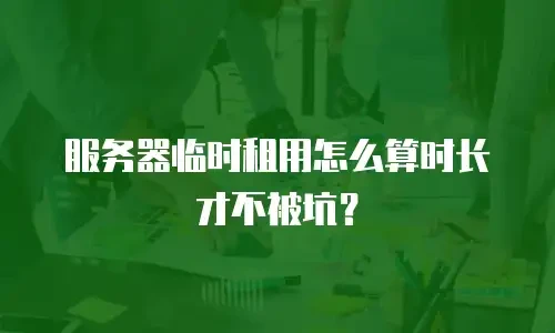 服务器临时租用怎么算时长才不被坑？