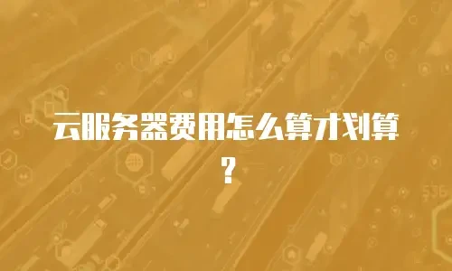 云服务器费用怎么算才划算？
