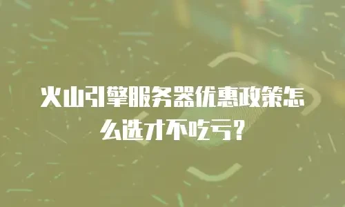 火山引擎服务器优惠政策怎么选才不吃亏？