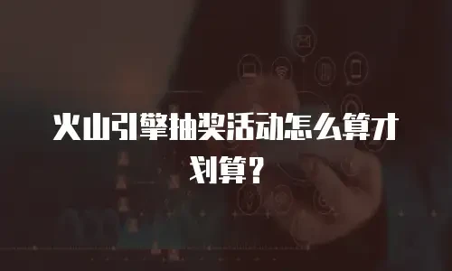 火山引擎抽奖活动怎么算才划算？
