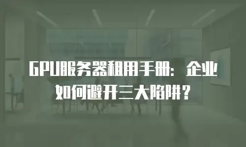 GPU服务器租用手册：企业如何避开三大陷阱？