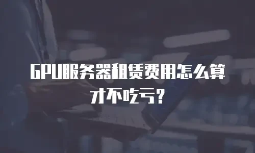 GPU服务器租赁费用怎么算才不吃亏？