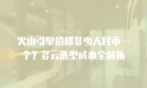 火山引擎价格多少人民币一个？多云选型成本全解析